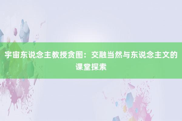宇宙东说念主教授贪图：交融当然与东说念主文的课堂探索